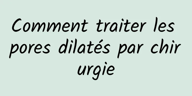 Comment traiter les pores dilatés par chirurgie