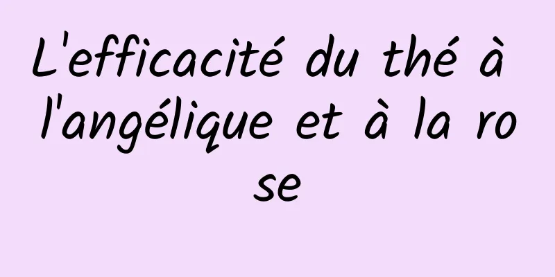 L'efficacité du thé à l'angélique et à la rose