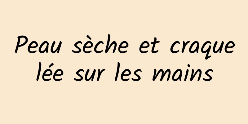 Peau sèche et craquelée sur les mains