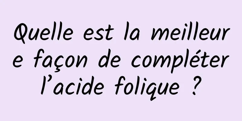 Quelle est la meilleure façon de compléter l’acide folique ? 