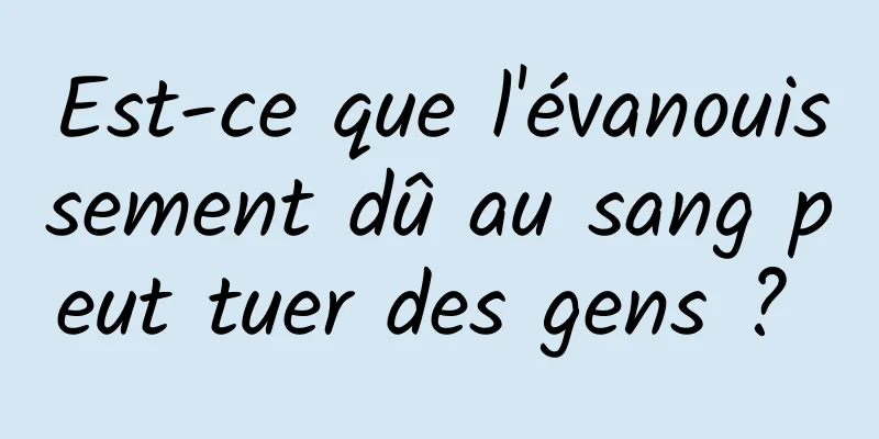 Est-ce que l'évanouissement dû au sang peut tuer des gens ? 