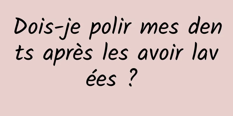 Dois-je polir mes dents après les avoir lavées ? 