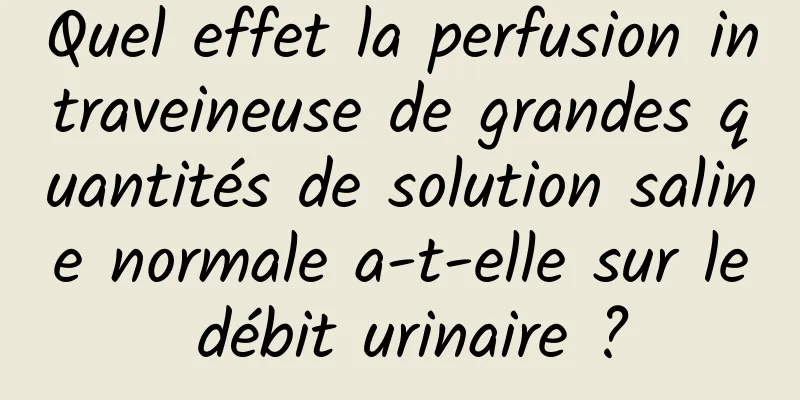 Quel effet la perfusion intraveineuse de grandes quantités de solution saline normale a-t-elle sur le débit urinaire ?