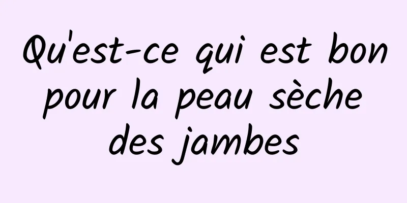 Qu'est-ce qui est bon pour la peau sèche des jambes