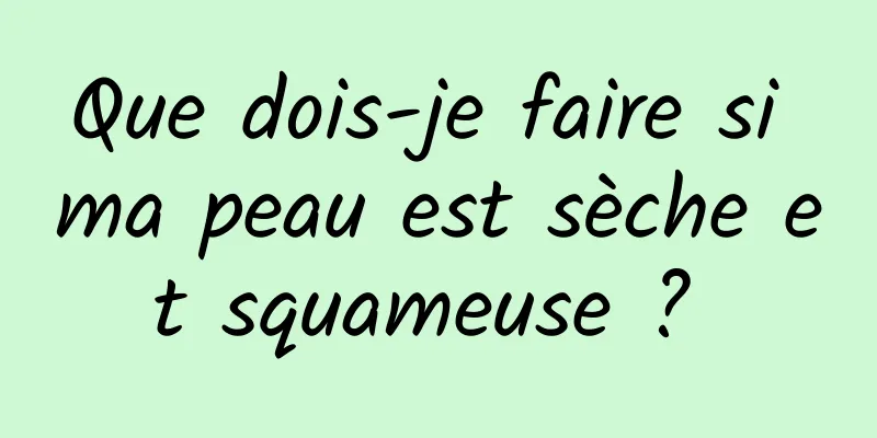 Que dois-je faire si ma peau est sèche et squameuse ? 