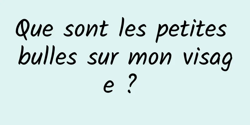 Que sont les petites bulles sur mon visage ? 