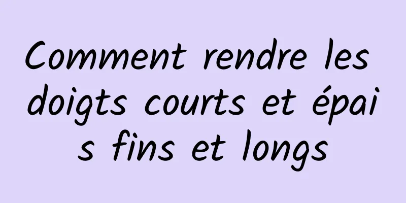 Comment rendre les doigts courts et épais fins et longs