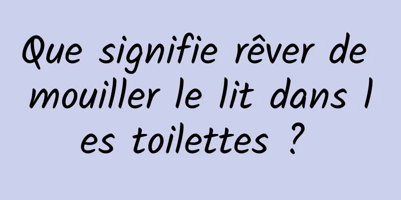 Que signifie rêver de mouiller le lit dans les toilettes ? 