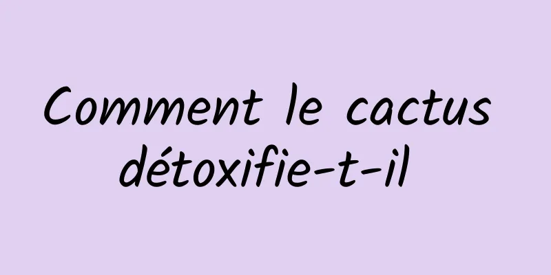 Comment le cactus détoxifie-t-il 