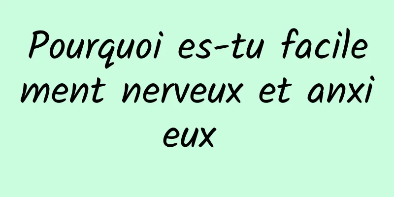 Pourquoi es-tu facilement nerveux et anxieux 