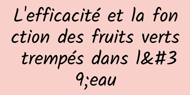 L'efficacité et la fonction des fruits verts trempés dans l'eau