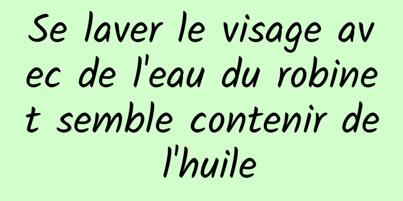 Se laver le visage avec de l'eau du robinet semble contenir de l'huile