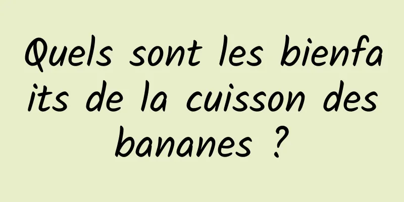 Quels sont les bienfaits de la cuisson des bananes ? 