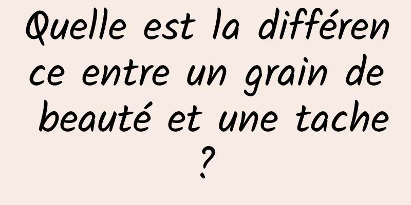 Quelle est la différence entre un grain de beauté et une tache ? 