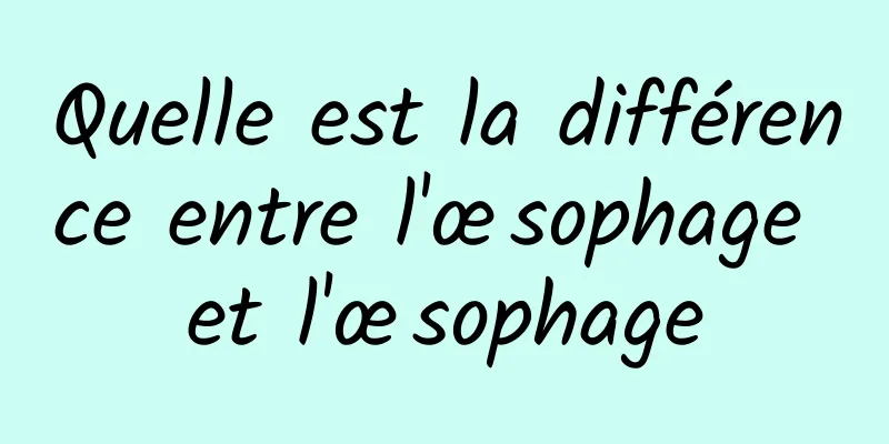 Quelle est la différence entre l'œsophage et l'œsophage