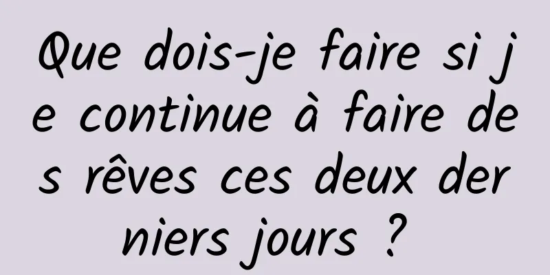 Que dois-je faire si je continue à faire des rêves ces deux derniers jours ? 