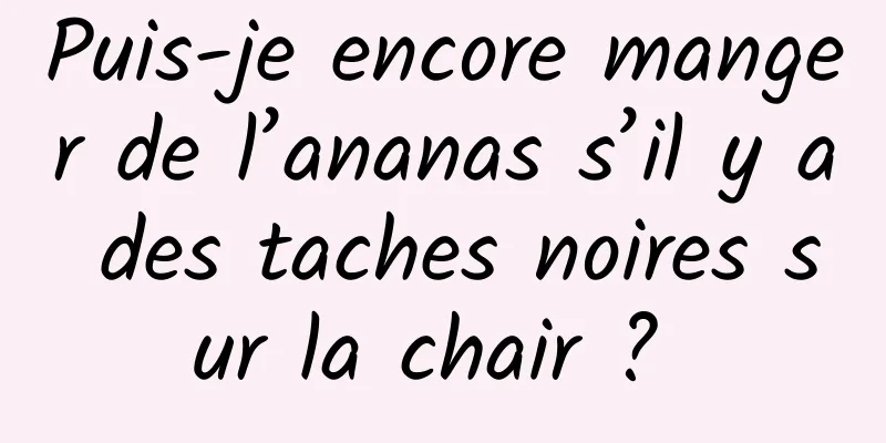 Puis-je encore manger de l’ananas s’il y a des taches noires sur la chair ? 