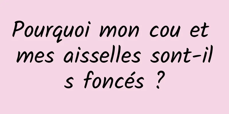 Pourquoi mon cou et mes aisselles sont-ils foncés ?