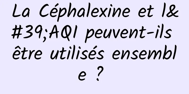 La Céphalexine et l'AQI peuvent-ils être utilisés ensemble ? 