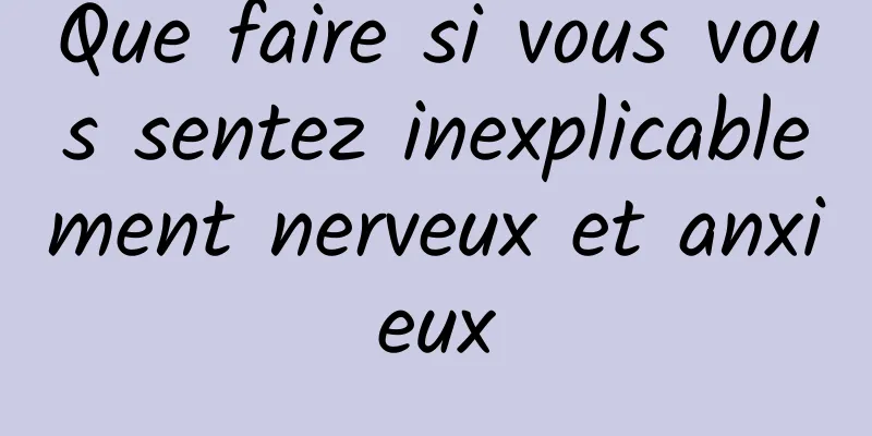 Que faire si vous vous sentez inexplicablement nerveux et anxieux