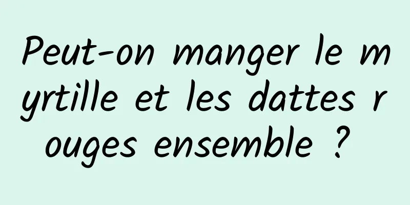 Peut-on manger le myrtille et les dattes rouges ensemble ? 