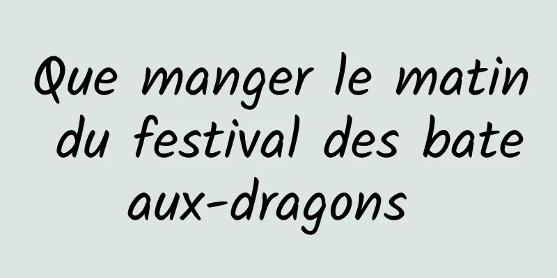 Que manger le matin du festival des bateaux-dragons 