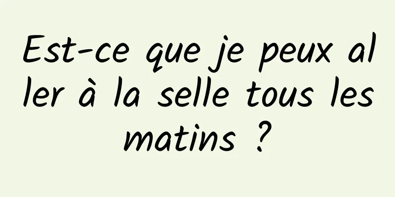 Est-ce que je peux aller à la selle tous les matins ? 