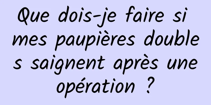 Que dois-je faire si mes paupières doubles saignent après une opération ? 