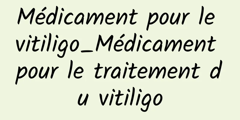 Médicament pour le vitiligo_Médicament pour le traitement du vitiligo