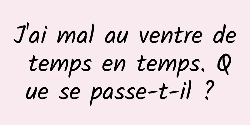 J'ai mal au ventre de temps en temps. Que se passe-t-il ? 