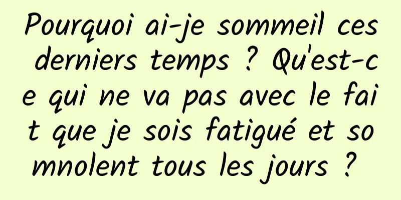 Pourquoi ai-je sommeil ces derniers temps ? Qu'est-ce qui ne va pas avec le fait que je sois fatigué et somnolent tous les jours ? 