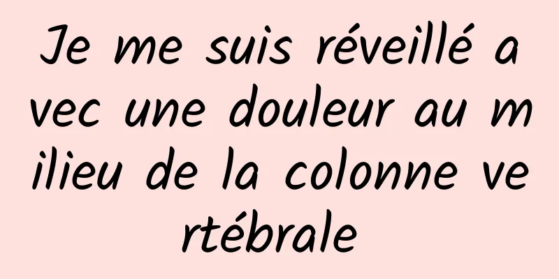 Je me suis réveillé avec une douleur au milieu de la colonne vertébrale 