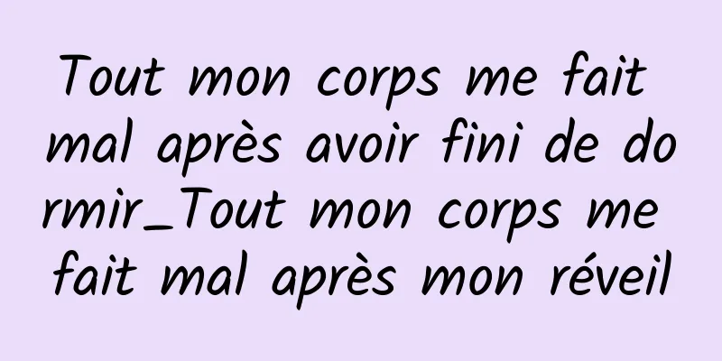 Tout mon corps me fait mal après avoir fini de dormir_Tout mon corps me fait mal après mon réveil
