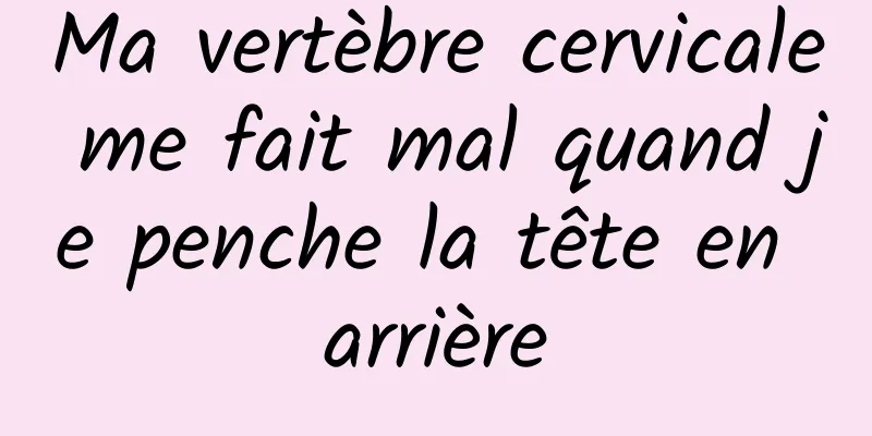 Ma vertèbre cervicale me fait mal quand je penche la tête en arrière