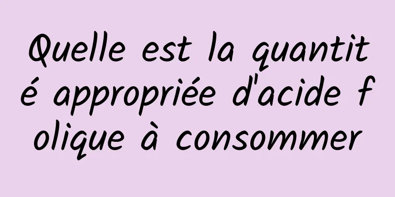 Quelle est la quantité appropriée d'acide folique à consommer