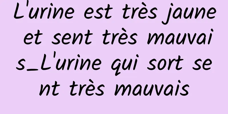 L'urine est très jaune et sent très mauvais_L'urine qui sort sent très mauvais