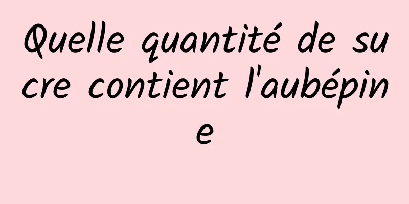 Quelle quantité de sucre contient l'aubépine