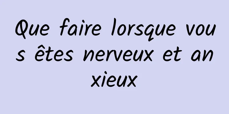 Que faire lorsque vous êtes nerveux et anxieux