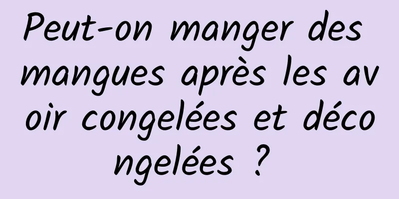 Peut-on manger des mangues après les avoir congelées et décongelées ? 