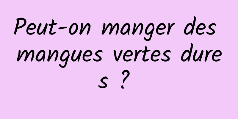 Peut-on manger des mangues vertes dures ? 