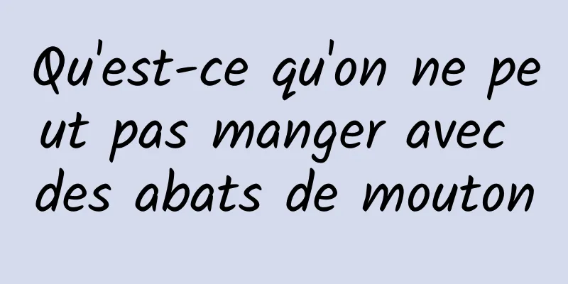 Qu'est-ce qu'on ne peut pas manger avec des abats de mouton