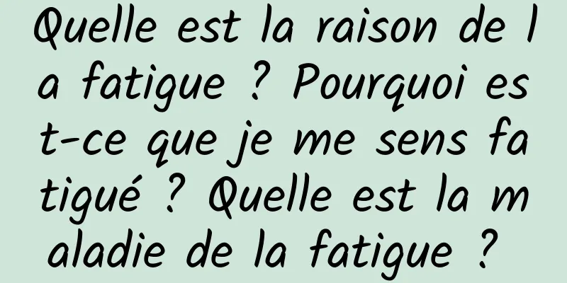 Quelle est la raison de la fatigue ? Pourquoi est-ce que je me sens fatigué ? Quelle est la maladie de la fatigue ? 