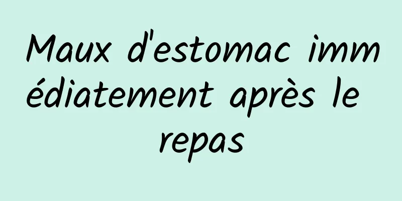 Maux d'estomac immédiatement après le repas