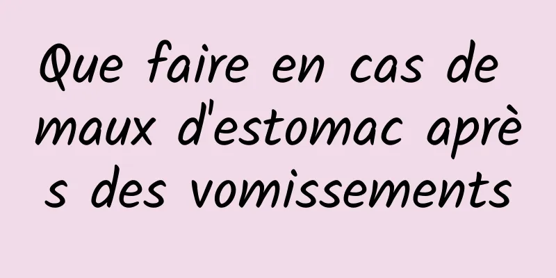 Que faire en cas de maux d'estomac après des vomissements