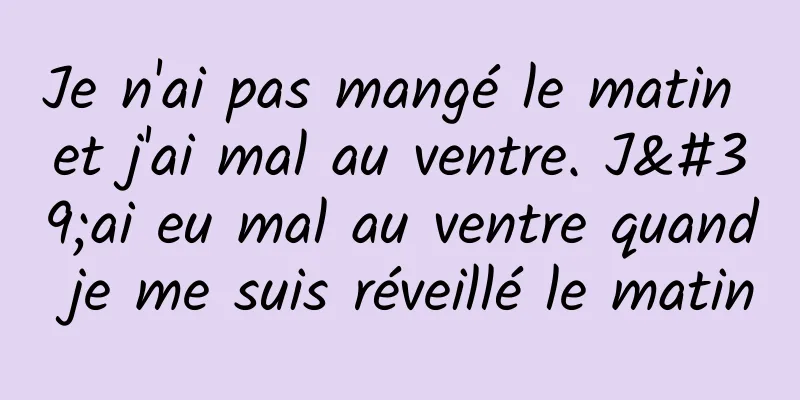 Je n'ai pas mangé le matin et j'ai mal au ventre. J'ai eu mal au ventre quand je me suis réveillé le matin