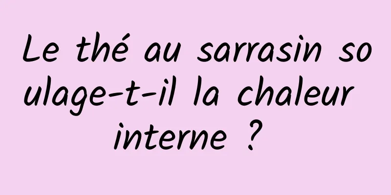 Le thé au sarrasin soulage-t-il la chaleur interne ? 