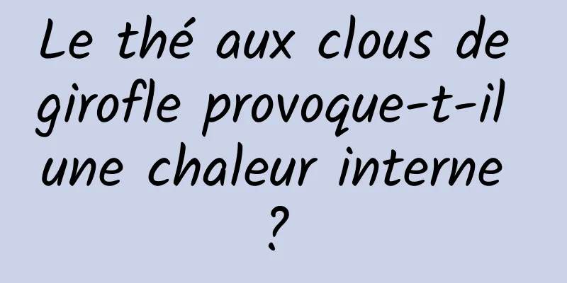 Le thé aux clous de girofle provoque-t-il une chaleur interne ? 