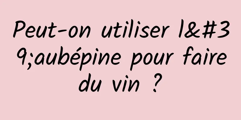 Peut-on utiliser l'aubépine pour faire du vin ? 