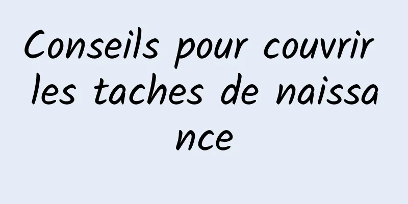 Conseils pour couvrir les taches de naissance