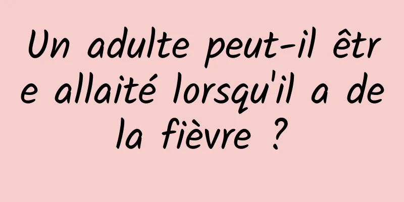 Un adulte peut-il être allaité lorsqu'il a de la fièvre ? 